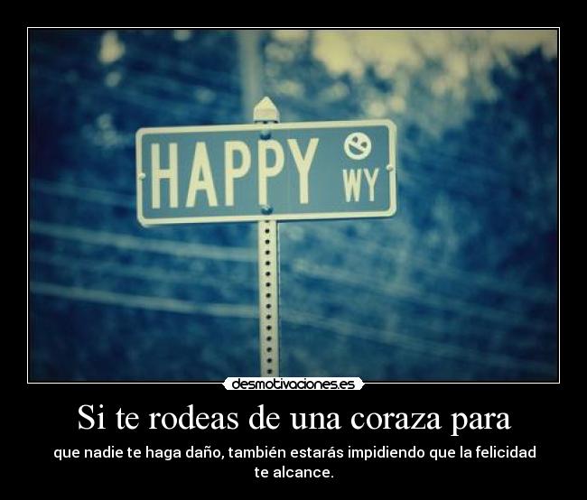 Si te rodeas de una coraza para - que nadie te haga daño, también estarás impidiendo que la felicidad te alcance.