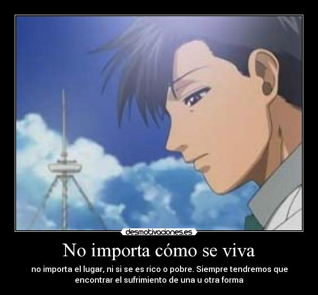 No importa cómo se viva - no importa el lugar, ni si se es rico o pobre. Siempre tendremos que
encontrar el sufrimiento de una u otra forma