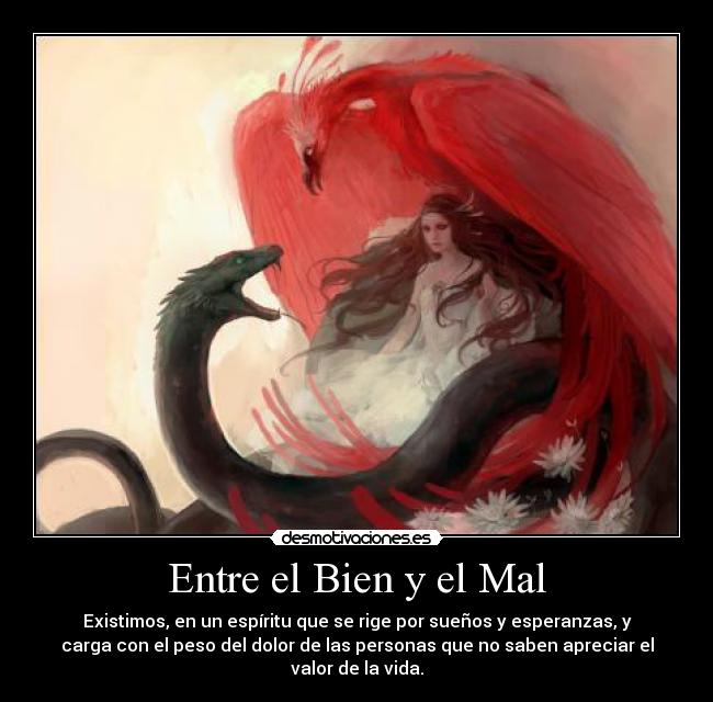 Entre el Bien y el Mal - Existimos, en un espíritu que se rige por sueños y esperanzas, y
carga con el peso del dolor de las personas que no saben apreciar el
valor de la vida.