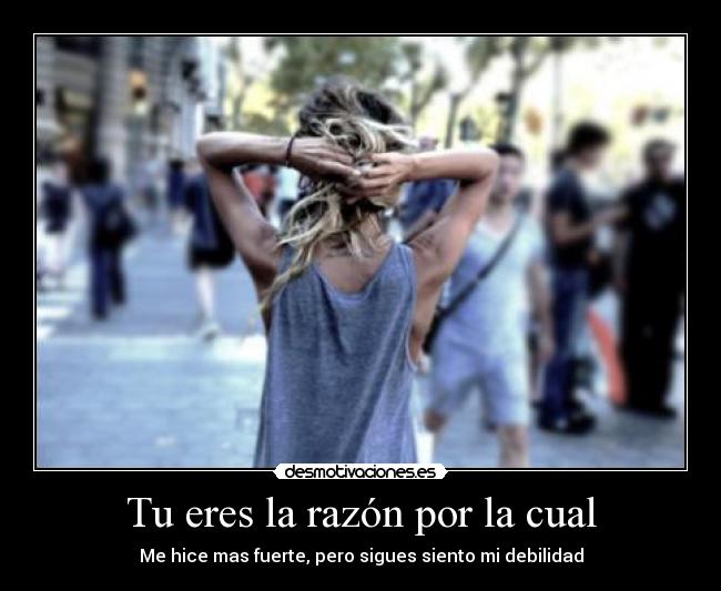 Tu eres la razón por la cual - Me hice mas fuerte, pero sigues siento mi debilidad