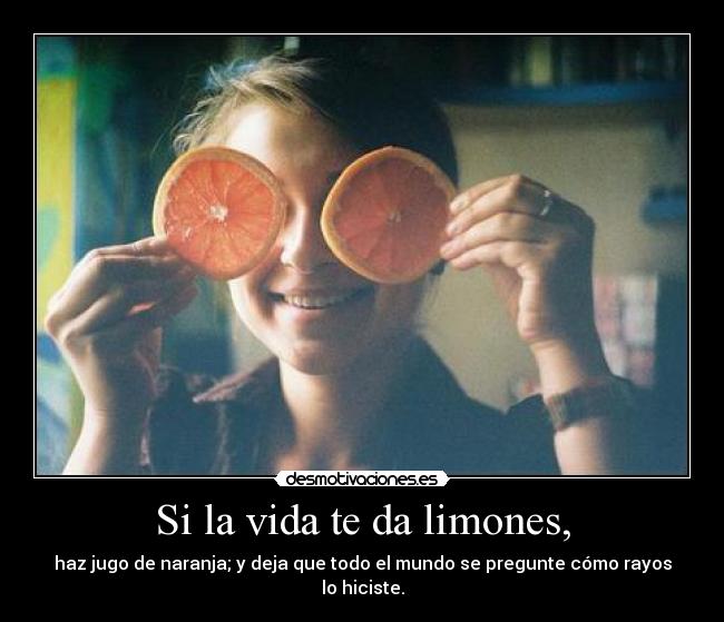 Si la vida te da limones, - haz jugo de naranja; y deja que todo el mundo se pregunte cómo rayos lo hiciste.