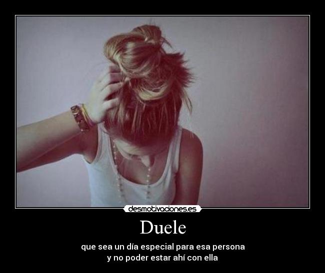Duele - que sea un día especial para esa persona
y no poder estar ahí con ella