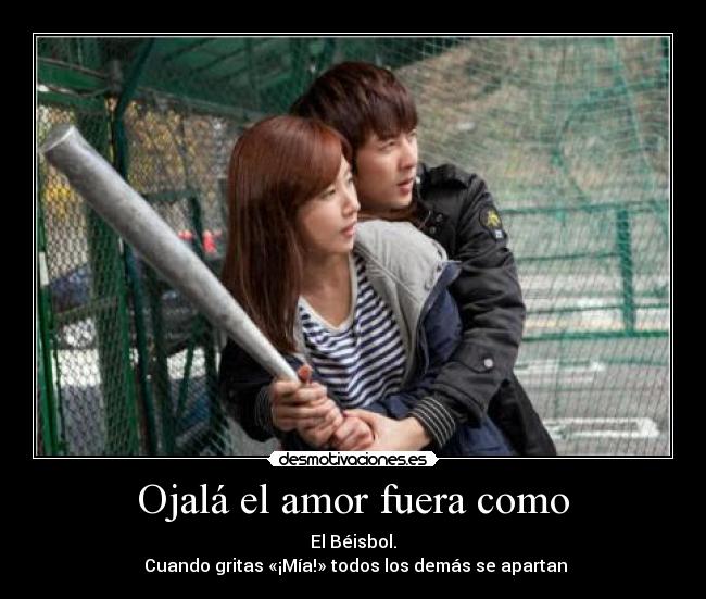 Ojalá el amor fuera como - El Béisbol.
 Cuando gritas «¡Mía!» todos los demás se apartan