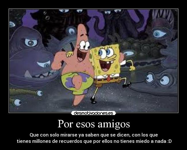 Por esos amigos - Que con solo mirarse ya saben que se dicen, con los que
tienes millones de recuerdos que por ellos no tienes miedo a nada :D