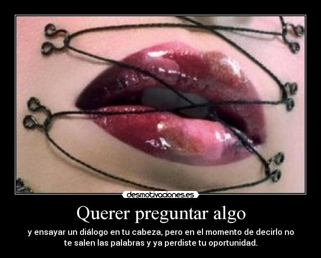 Querer preguntar algo - y ensayar un diálogo en tu cabeza, pero en el momento de decirlo no
te salen las palabras y ya perdiste tu oportunidad.