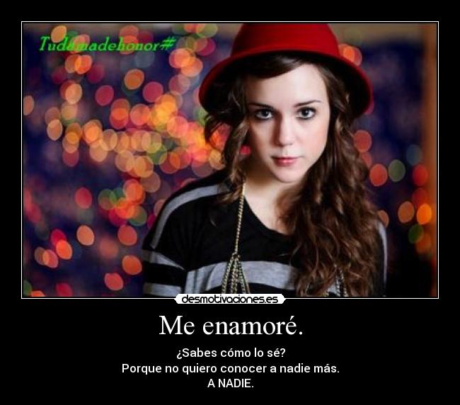 Me enamoré. - ¿Sabes cómo lo sé?
Porque no quiero conocer a nadie más.
A NADIE.