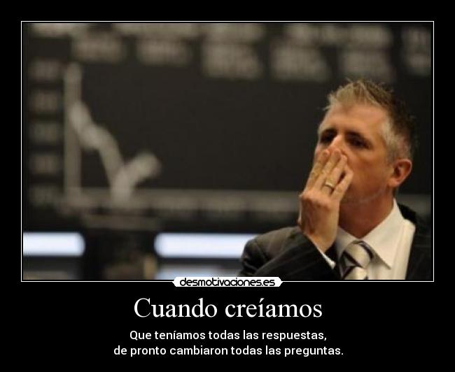 Cuando creíamos - Que teníamos todas las respuestas,
de pronto cambiaron todas las preguntas.