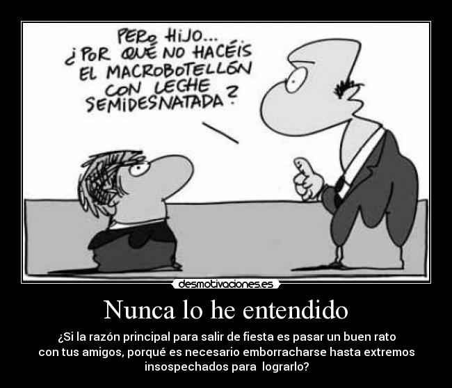Nunca lo he entendido - ¿Si la razón principal para salir de fiesta es pasar un buen rato
con tus amigos, porqué es necesario emborracharse hasta extremos
insospechados para  lograrlo?