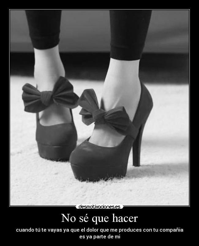 No sé que hacer - cuando tú te vayas ya que el dolor que me produces con tu compañia
es ya parte de mi