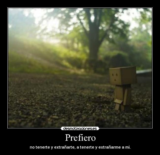 Prefiero - no tenerte y extrañarte, a tenerte y extrañarme a mi.