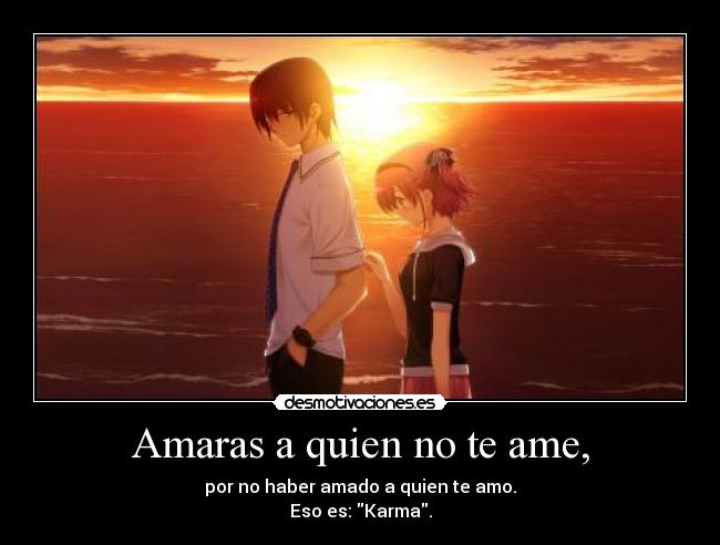 Amaras a quien no te ame, - por no haber amado a quien te amo.
Eso es: Karma.