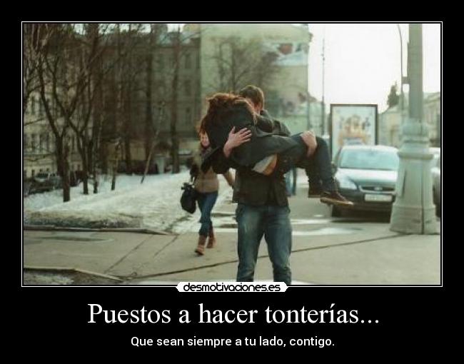 Puestos a hacer tonterías... - Que sean siempre a tu lado, contigo.