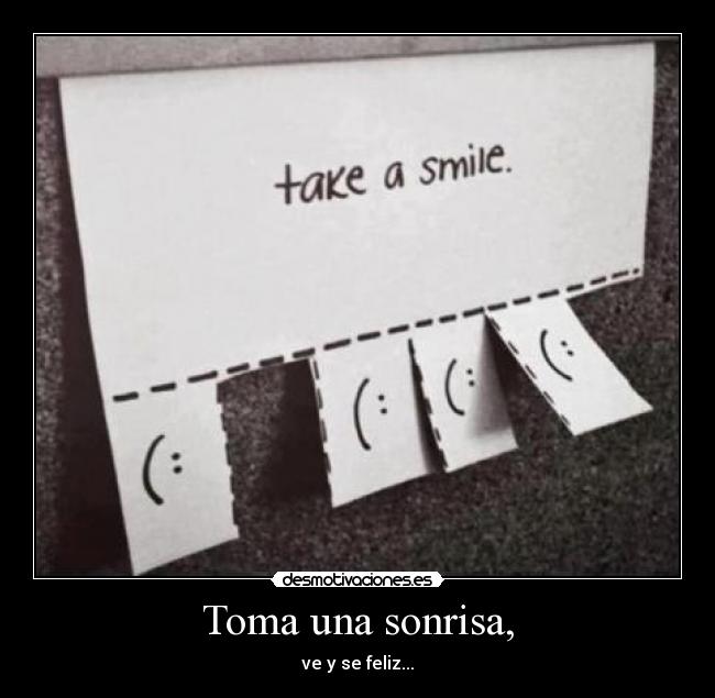Toma una sonrisa, - ve y se feliz...