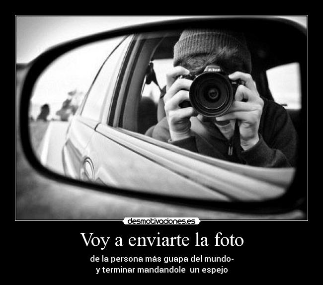 Voy a enviarte la foto - de la persona más guapa del mundo-
y terminar mandandole un espejo