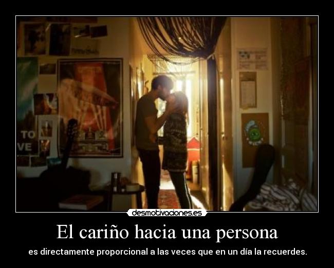 El cariño hacia una persona - es directamente proporcional a las veces que en un día la recuerdes.
