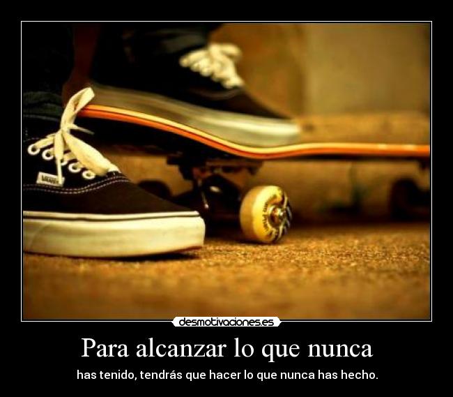 Para alcanzar lo que nunca - has tenido, tendrás que hacer lo que nunca has hecho.