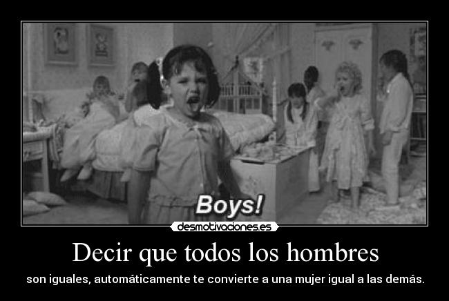 Decir que todos los hombres - son iguales, automáticamente te convierte a una mujer igual a las demás.
