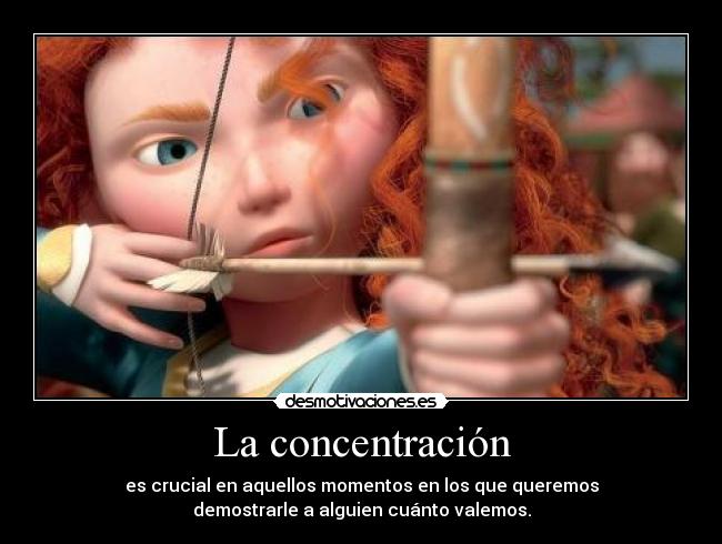 La concentración - es crucial en aquellos momentos en los que queremos
demostrarle a alguien cuánto valemos.