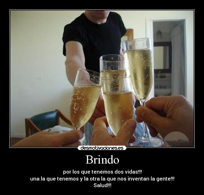 Brindo - por los que tenemos dos vidas!!!
una la que tenemos y la otra la que nos inventan la gente!!!
Salud!!!