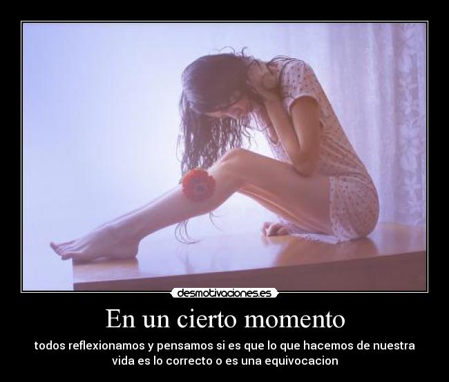 En un cierto momento - todos reflexionamos y pensamos si es que lo que hacemos de nuestra
vida es lo correcto o es una equivocacion