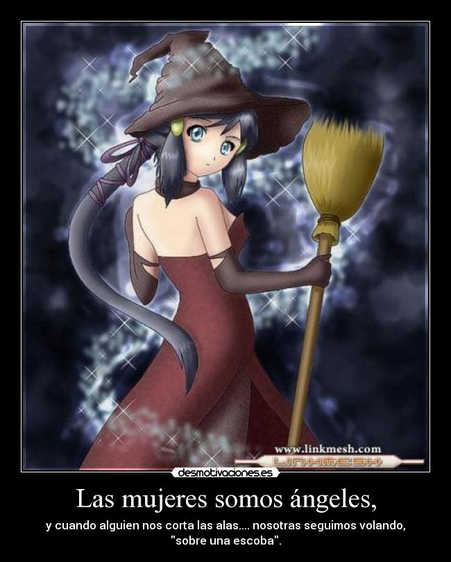 Las mujeres somos ángeles, - y cuando alguien nos corta las alas.... nosotras seguimos volando,
sobre una escoba.