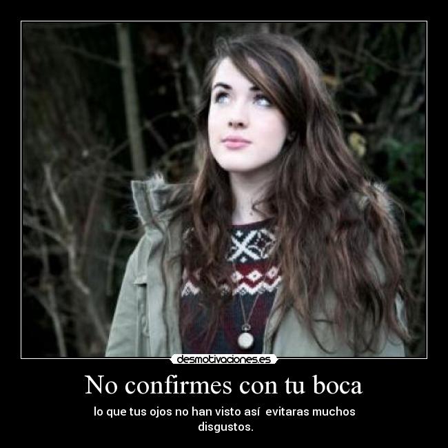 No confirmes con tu boca - lo que tus ojos no han visto así  evitaras muchos
 disgustos.