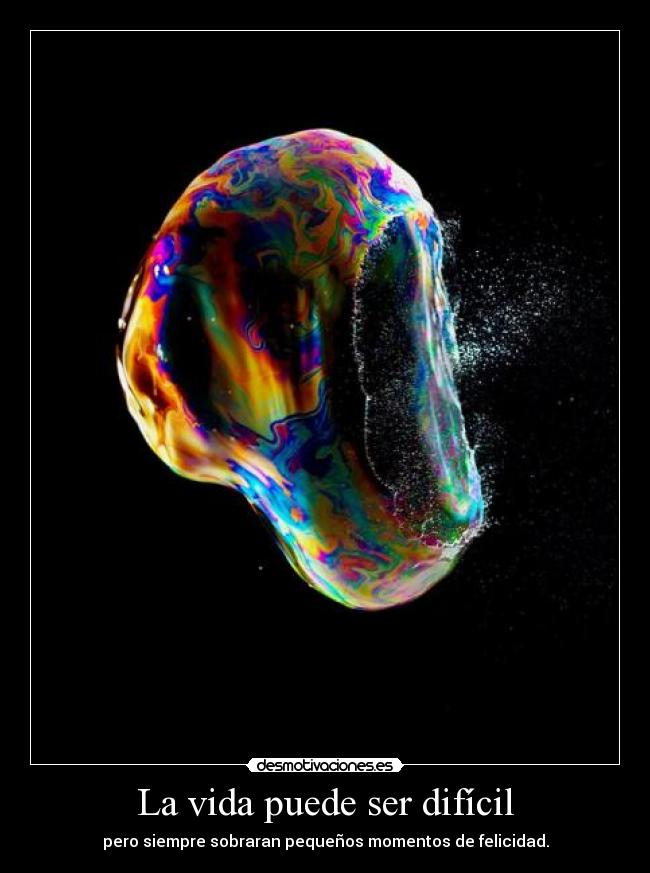 La vida puede ser difícil - pero siempre sobraran pequeños momentos de felicidad.