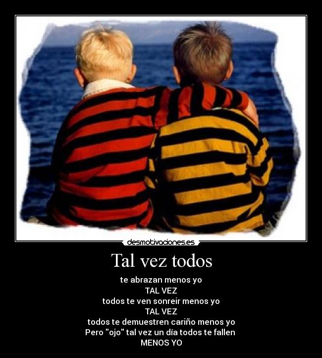 Tal vez todos - te abrazan menos yo
TAL VEZ
todos te ven sonreir menos yo
TAL VEZ
todos te demuestren cariño menos yo
Pero ojo tal vez un día todos te fallen 
MENOS YO
