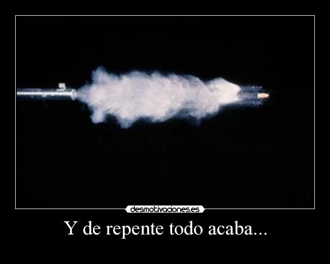 Y de repente todo acaba... -