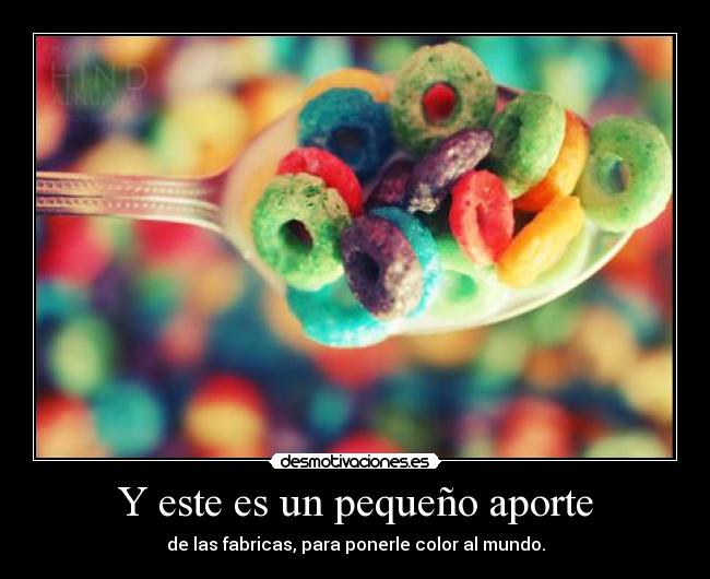 Y este es un pequeño aporte - de las fabricas, para ponerle color al mundo.