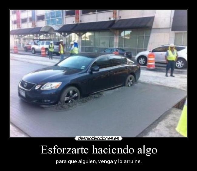 Esforzarte haciendo algo - para que alguien, venga y lo arruine.