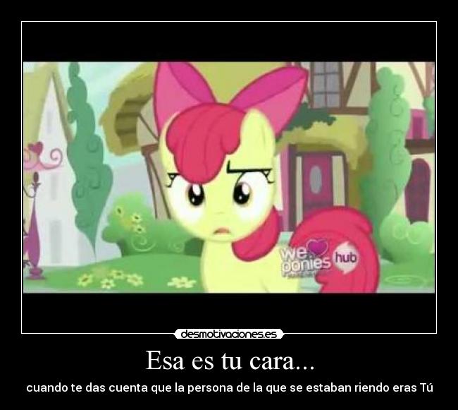 Esa es tu cara... - cuando te das cuenta que la persona de la que se estaban riendo eras Tú