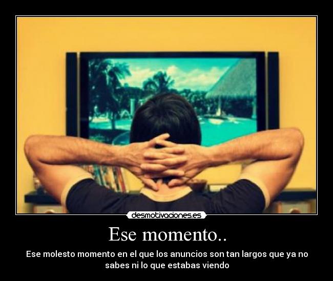 Ese momento.. - Ese molesto momento en el que los anuncios son tan largos que ya no
sabes ni lo que estabas viendo
