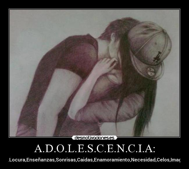 A.D.O.L.E.S.C.E.N.C.I.A: - Amor,Dolor,Odio,Locura,Enseñanzas,Sonrisas,Caidas,Enamoramiento,Necesidad,Celos,Imaginacion,Alegrias
