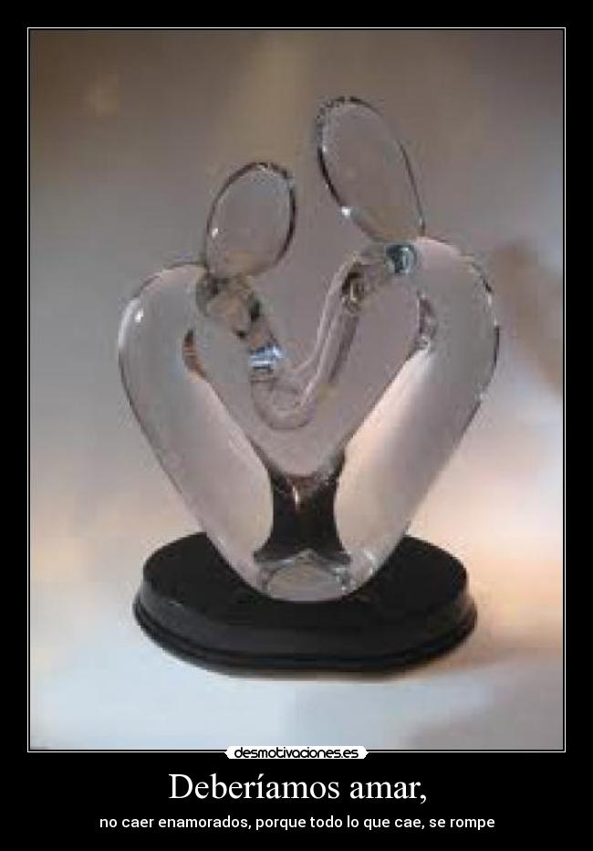 Deberíamos amar, - no caer enamorados, porque todo lo que cae, se rompe