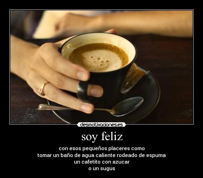 soy feliz - con esos pequeños placeres como
tomar un baño de agua caliente rodeado de espuma
un cafetito con azucar
o un sugus