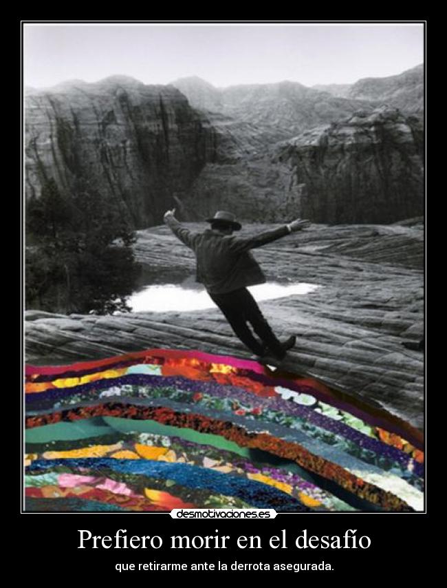Prefiero morir en el desafío - que retirarme ante la derrota asegurada.