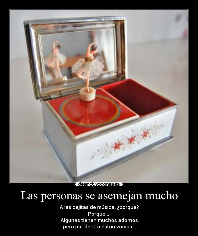 Las personas se asemejan mucho - A las cajitas de música, ¿porque?
Porque... 
Algunas tienen muchos adornos
pero por dentro están vacías...