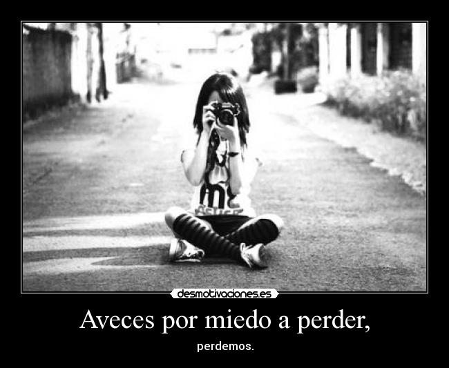 Aveces por miedo a perder, - perdemos.