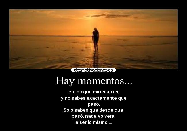 Hay momentos... - en los que miras atrás,
y no sabes exactamente que
paso.
Solo sabes que desde que
pasó, nada volvera
a ser lo mismo....