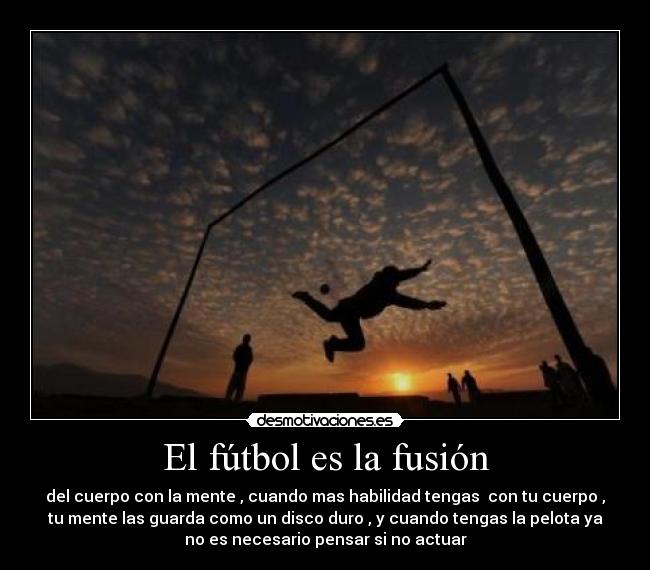 El fútbol es la fusión - del cuerpo con la mente , cuando mas habilidad tengas con tu cuerpo ,
tu mente las guarda como un disco duro , y cuando tengas la pelota ya
no es necesario pensar si no actuar