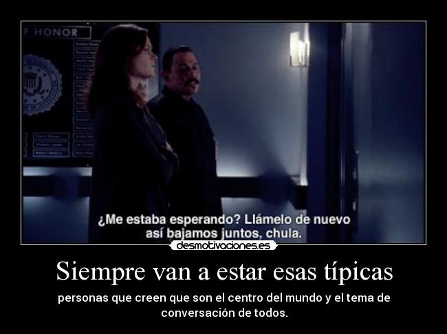 Siempre van a estar esas típicas - personas que creen que son el centro del mundo y el tema de conversación de todos.