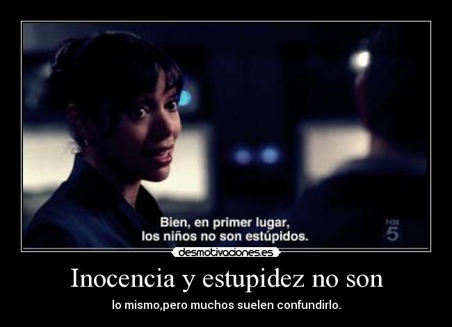 Inocencia y estupidez no son - lo mismo,pero muchos suelen confundirlo.