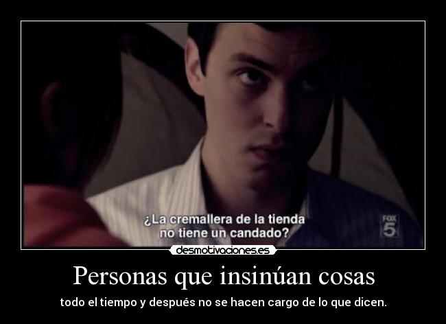 Personas que insinúan cosas - todo el tiempo y después no se hacen cargo de lo que dicen.