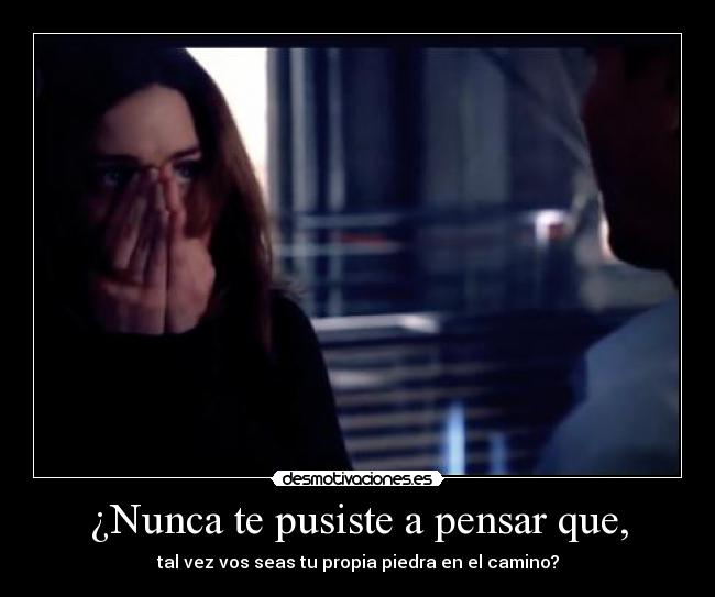 ¿Nunca te pusiste a pensar que, - tal vez vos seas tu propia piedra en el camino?