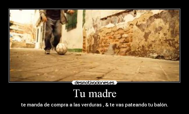 Tu madre - te manda de compra a las verduras , & te vas pateando tu balón.