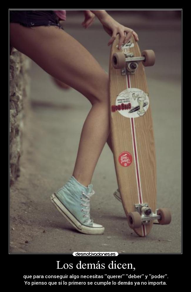Los demás dicen, - que para conseguir algo necesitas querer deber y poder.
Yo pienso que si lo primero se cumple lo demás ya no importa.