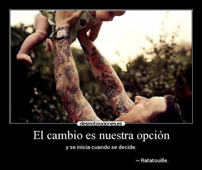 El cambio es nuestra opción - y se inicia cuando se decide.
~ Ratatouille.