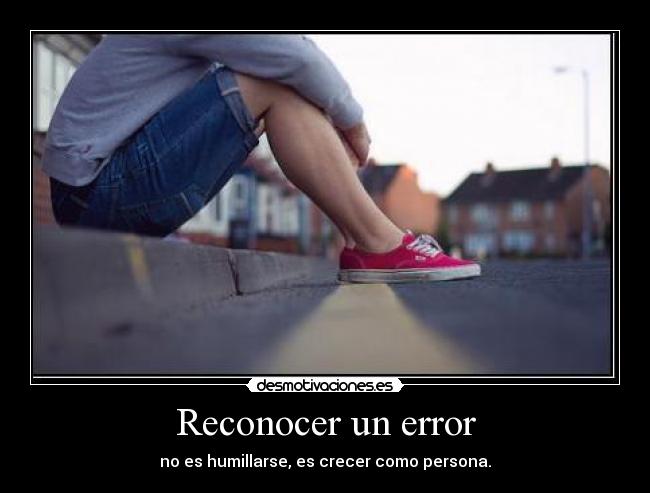 Reconocer un error - no es humillarse, es crecer como persona.