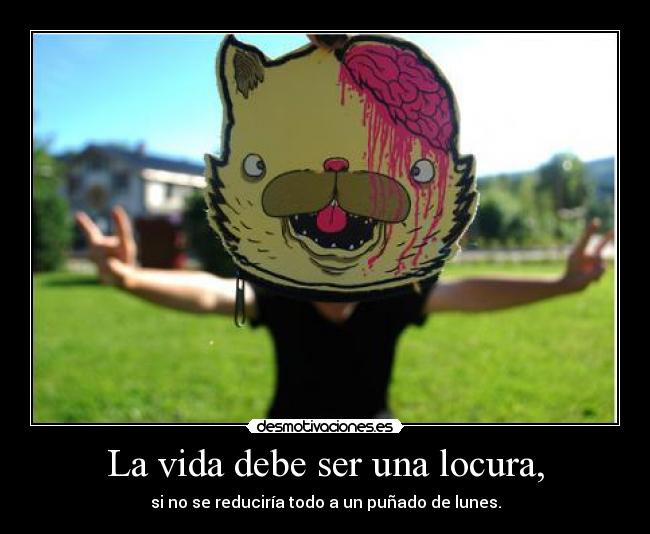 La vida debe ser una locura, - si no se reduciría todo a un puñado de lunes.